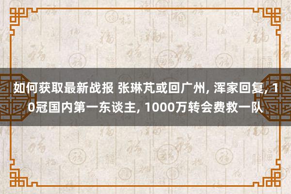 如何获取最新战报 张琳芃或回广州, 浑家回复, 10冠国内第一东谈主, 1000万转会费救一队