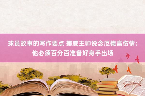 球员故事的写作要点 挪威主帅说念厄德高伤情：他必须百分百准备好身手出场