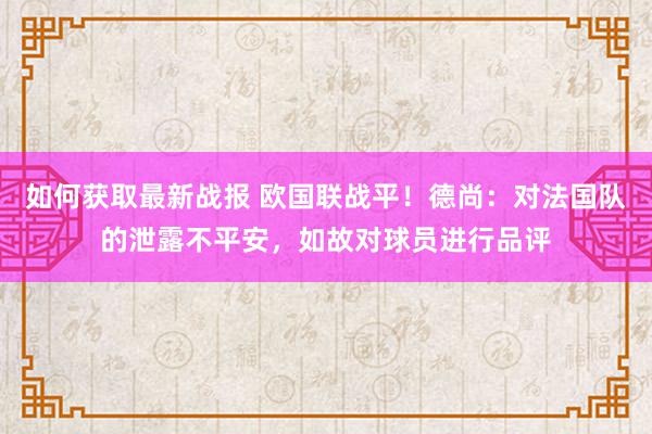 如何获取最新战报 欧国联战平！德尚：对法国队的泄露不平安，如故对球员进行品评