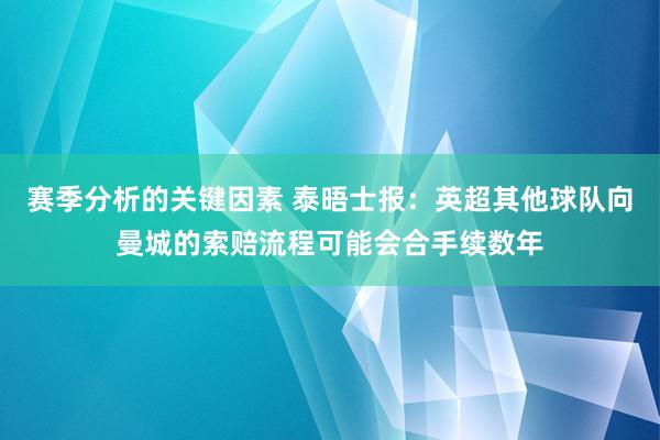 赛季分析的关键因素 泰晤士报：英超其他球队向曼城的索赔流程可能会合手续数年