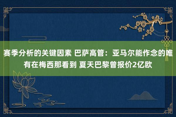 赛季分析的关键因素 巴萨高管：亚马尔能作念的唯有在梅西那看到 夏天巴黎曾报价2亿欧