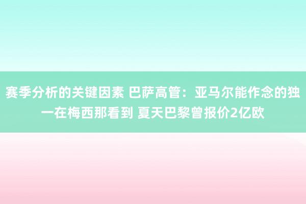 赛季分析的关键因素 巴萨高管：亚马尔能作念的独一在梅西那看到 夏天巴黎曾报价2亿欧