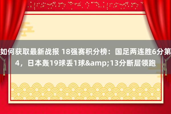 如何获取最新战报 18强赛积分榜：国足两连胜6分第4，日本轰19球丢1球&13分断层领跑