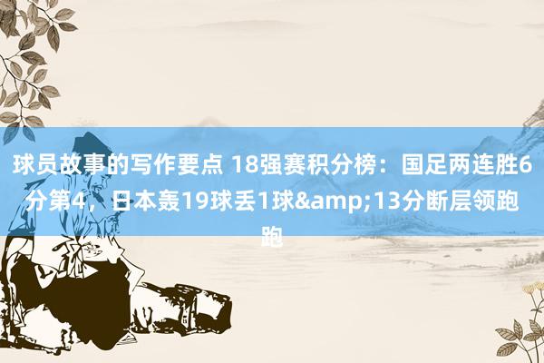 球员故事的写作要点 18强赛积分榜：国足两连胜6分第4，日本轰19球丢1球&13分断层领跑