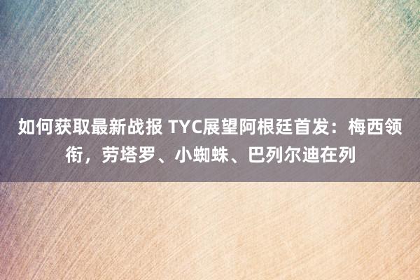 如何获取最新战报 TYC展望阿根廷首发：梅西领衔，劳塔罗、小蜘蛛、巴列尔迪在列