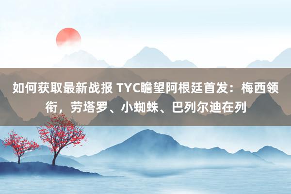 如何获取最新战报 TYC瞻望阿根廷首发：梅西领衔，劳塔罗、小蜘蛛、巴列尔迪在列