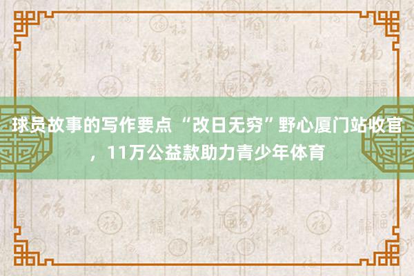 球员故事的写作要点 “改日无穷”野心厦门站收官，11万公益款助力青少年体育