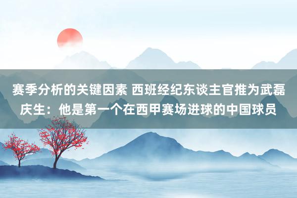 赛季分析的关键因素 西班经纪东谈主官推为武磊庆生：他是第一个在西甲赛场进球的中国球员