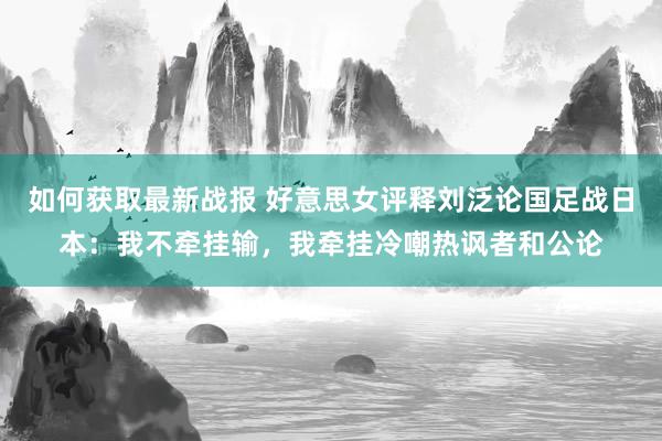 如何获取最新战报 好意思女评释刘泛论国足战日本：我不牵挂输，我牵挂冷嘲热讽者和公论