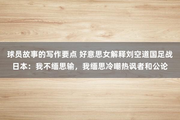 球员故事的写作要点 好意思女解释刘空道国足战日本：我不缅思输，我缅思冷嘲热讽者和公论