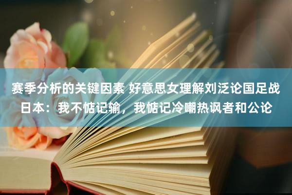 赛季分析的关键因素 好意思女理解刘泛论国足战日本：我不惦记输，我惦记冷嘲热讽者和公论