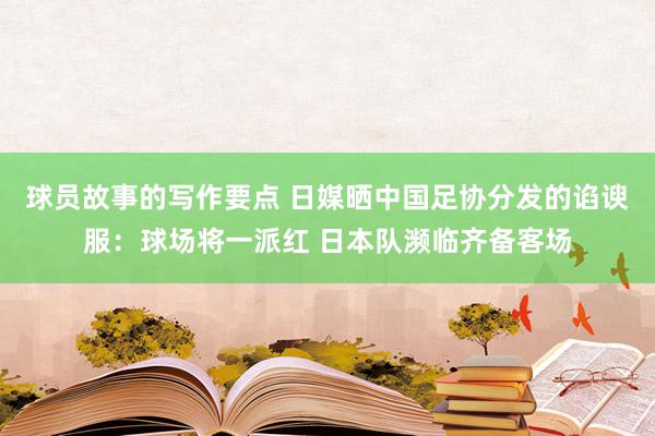 球员故事的写作要点 日媒晒中国足协分发的谄谀服：球场将一派红 日本队濒临齐备客场