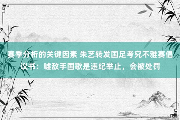 赛季分析的关键因素 朱艺转发国足考究不雅赛倡议书：嘘敌手国歌是违纪举止，会被处罚