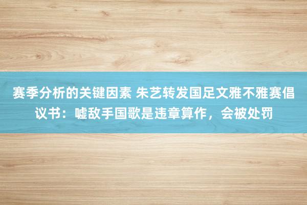 赛季分析的关键因素 朱艺转发国足文雅不雅赛倡议书：嘘敌手国歌是违章算作，会被处罚