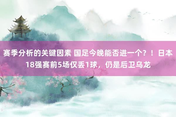 赛季分析的关键因素 国足今晚能否进一个？！日本18强赛前5场仅丢1球，仍是后卫乌龙