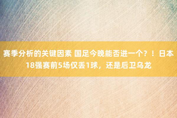 赛季分析的关键因素 国足今晚能否进一个？！日本18强赛前5场仅丢1球，还是后卫乌龙