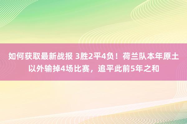 如何获取最新战报 3胜2平4负！荷兰队本年原土以外输掉4场比赛，追平此前5年之和