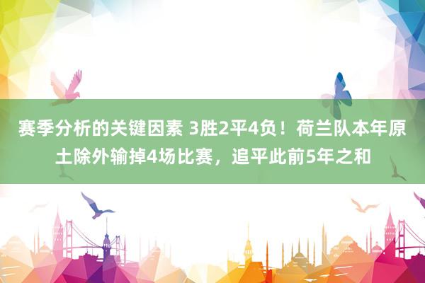 赛季分析的关键因素 3胜2平4负！荷兰队本年原土除外输掉4场比赛，追平此前5年之和