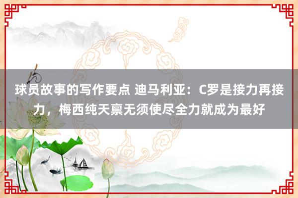 球员故事的写作要点 迪马利亚：C罗是接力再接力，梅西纯天禀无须使尽全力就成为最好