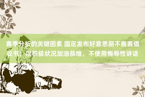 赛季分析的关键因素 国足发布好意思丽不雅赛倡议书：以积极状况加油恭维，不使用侮辱性讲话