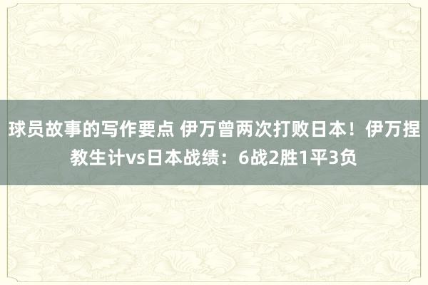 球员故事的写作要点 伊万曾两次打败日本！伊万捏教生计vs日本战绩：6战2胜1平3负