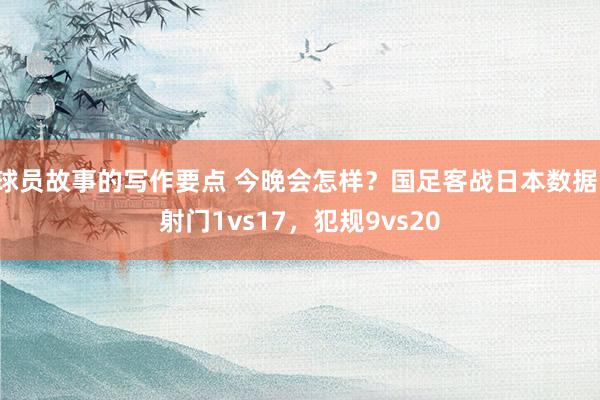 球员故事的写作要点 今晚会怎样？国足客战日本数据：射门1vs17，犯规9vs20