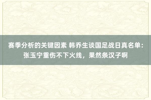 赛季分析的关键因素 韩乔生谈国足战日真名单：张玉宁重伤不下火线，果然条汉子啊