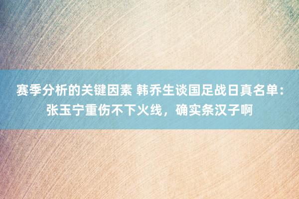 赛季分析的关键因素 韩乔生谈国足战日真名单：张玉宁重伤不下火线，确实条汉子啊