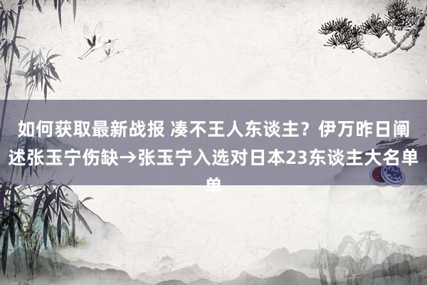 如何获取最新战报 凑不王人东谈主？伊万昨日阐述张玉宁伤缺→张玉宁入选对日本23东谈主大名单