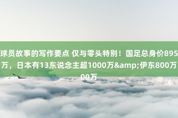 球员故事的写作要点 仅与零头特别！国足总身价895万，日本有13东说念主超1000万&伊东800万