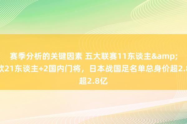 赛季分析的关键因素 五大联赛11东谈主&旅欧21东谈主+2国内门将，日本战国足名单总身价超2.8亿