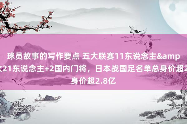 球员故事的写作要点 五大联赛11东说念主&旅欧21东说念主+2国内门将，日本战国足名单总身价超2.8亿