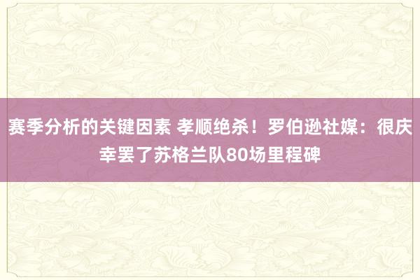 赛季分析的关键因素 孝顺绝杀！罗伯逊社媒：很庆幸罢了苏格兰队80场里程碑