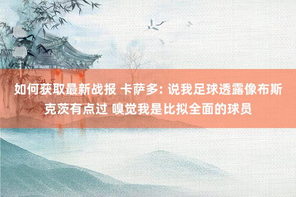 如何获取最新战报 卡萨多: 说我足球透露像布斯克茨有点过 嗅觉我是比拟全面的球员