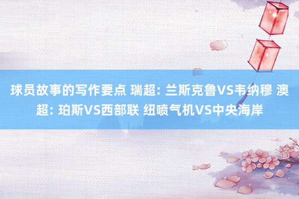 球员故事的写作要点 瑞超: 兰斯克鲁VS韦纳穆 澳超: 珀斯VS西部联 纽喷气机VS中央海岸