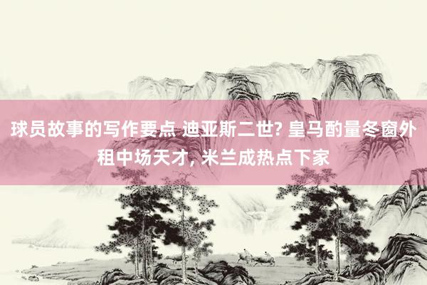 球员故事的写作要点 迪亚斯二世? 皇马酌量冬窗外租中场天才, 米兰成热点下家