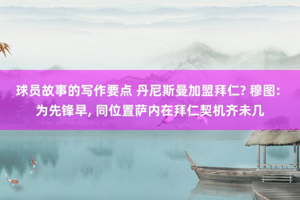 球员故事的写作要点 丹尼斯曼加盟拜仁? 穆图: 为先锋早, 同位置萨内在拜仁契机齐未几