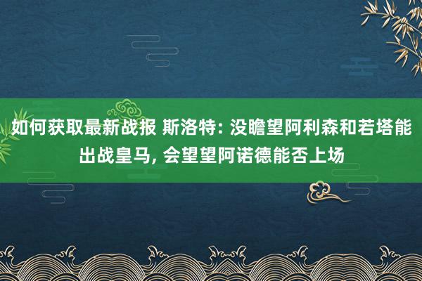 如何获取最新战报 斯洛特: 没瞻望阿利森和若塔能出战皇马, 会望望阿诺德能否上场