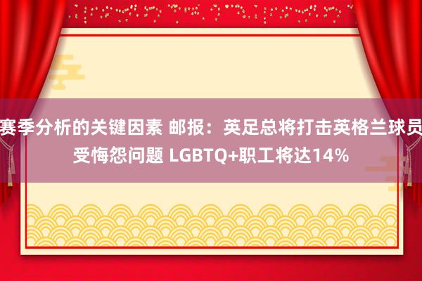 赛季分析的关键因素 邮报：英足总将打击英格兰球员受悔怨问题 LGBTQ+职工将达14%