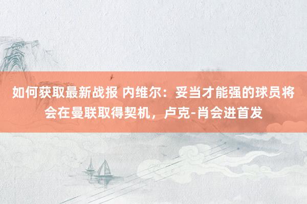 如何获取最新战报 内维尔：妥当才能强的球员将会在曼联取得契机，卢克-肖会进首发