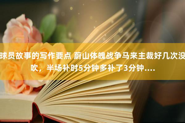 球员故事的写作要点 蔚山体魄战争马来主裁好几次没吹，半场补时5分钟多补了3分钟....