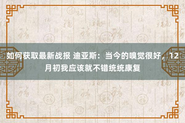 如何获取最新战报 迪亚斯：当今的嗅觉很好，12月初我应该就不错统统康复