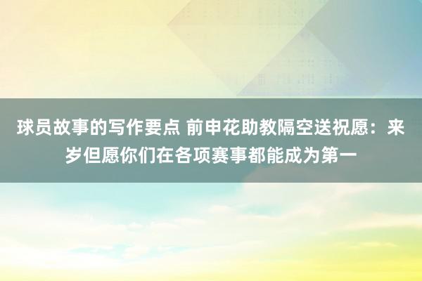 球员故事的写作要点 前申花助教隔空送祝愿：来岁但愿你们在各项赛事都能成为第一