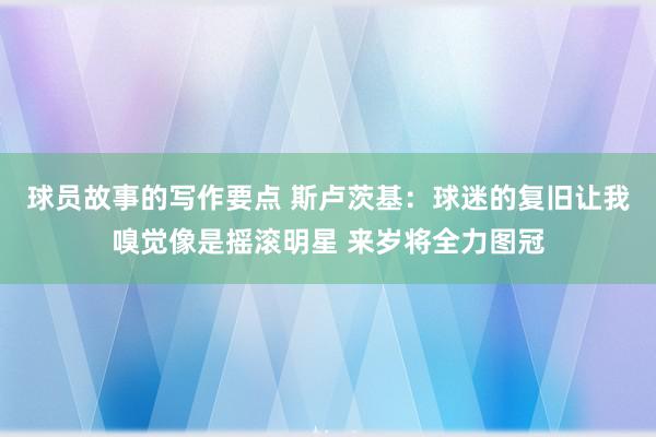 球员故事的写作要点 斯卢茨基：球迷的复旧让我嗅觉像是摇滚明星 来岁将全力图冠