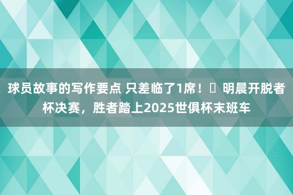 球员故事的写作要点 只差临了1席！⌛明晨开脱者杯决赛，胜者踏上2025世俱杯末班车