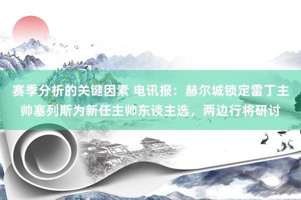 赛季分析的关键因素 电讯报：赫尔城锁定雷丁主帅塞列斯为新任主帅东谈主选，两边行将研讨