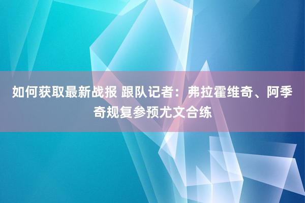 如何获取最新战报 跟队记者：弗拉霍维奇、阿季奇规复参预尤文合练