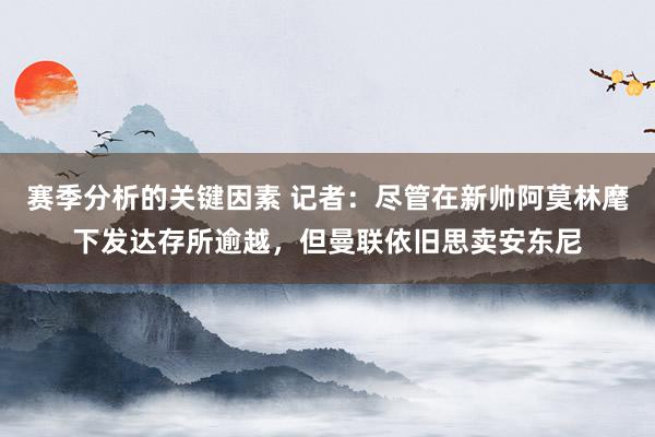 赛季分析的关键因素 记者：尽管在新帅阿莫林麾下发达存所逾越，但曼联依旧思卖安东尼