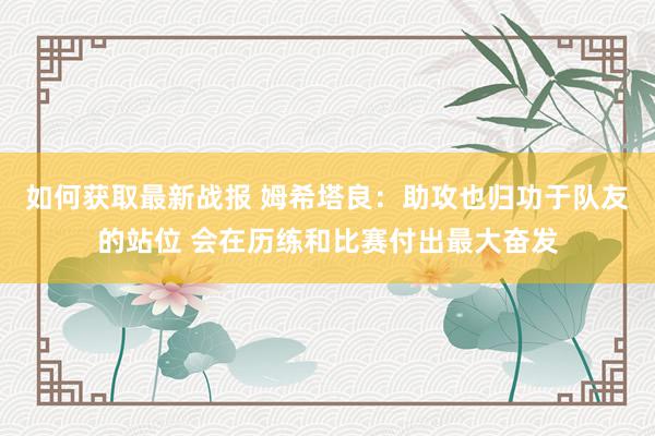 如何获取最新战报 姆希塔良：助攻也归功于队友的站位 会在历练和比赛付出最大奋发