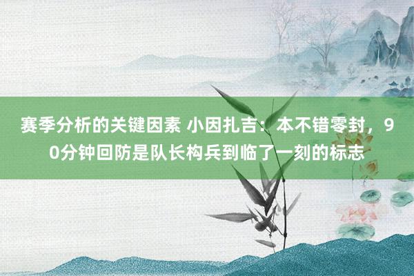 赛季分析的关键因素 小因扎吉：本不错零封，90分钟回防是队长构兵到临了一刻的标志